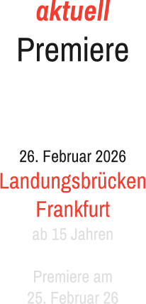 aktuell Premiere   26. Februar 2026 Landungsbrücken Frankfurt ab 15 Jahren  Premiere am 25. Februar 26