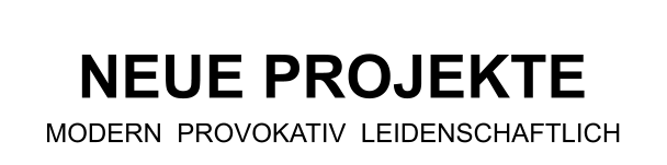NEUE PROJEKTE MODERN  PROVOKATIV  LEIDENSCHAFTLICH